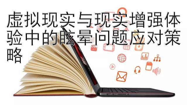 虚拟现实与现实增强体验中的眩晕问题应对策略